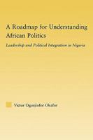 A Roadmap for Understanding African Politics: Leadership and Political Integration in Nigeria 0415805775 Book Cover