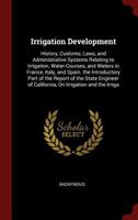 Irrigation Development: History, Customs, Laws, and Administrative Systems Relating to Irrigation, Water-Courses, and Waters in France, Italy, and ... of California, On Irrigation and the Irriga B0BPN5F7MN Book Cover