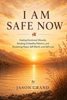 I AM SAFE NOW: Healing Emotional Wounds, Breaking Unhealthy Patterns, and Reclaiming Peace, Self-Worth, and Self-Love B0H21PHT17 Book Cover