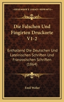 Die Falschen Und Fingirten Druckorte V1-2: Enthaltend Die Deutschen Und Lateinischen Schriften Und Franzosischen Schriften (1864) 1168493595 Book Cover