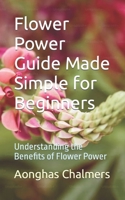 Flower Power Guide Made Simple for Beginners: Understanding the Benefits of Flower Power B0CM1NGVJR Book Cover