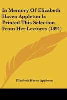 In Memory of Elizabeth Haven Appleton: Is Printed This Selection From Her Lectures 1164679228 Book Cover