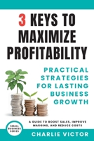 3 Keys to Maximize Profitability - Practical Strategies for Lasting Business Growth: A Guide to Boost Sales, Improve Margins, and Reduce Costs (Small Business Series) 1965722105 Book Cover