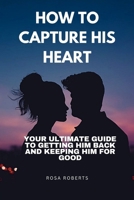 HOW TO CAPTURE HIS HEART: Your Ultimate Guide to Getting Him Back and Keeping Him for Good B0CV1GN1RR Book Cover