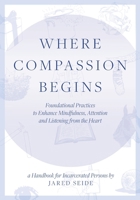 Where Compassion Begins: A HANDBOOK FOR INCARCERATED PERSONS - Foundational Practices to Enhance Mindfulness, Attention and Listening from the Heart 1737462230 Book Cover