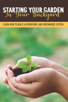 Starting Your Garden In Your Backyard: Learn How To Build A Hydroponic And Greenhouse System: Flowers And Herbs B08T43T6YD Book Cover