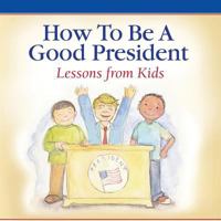 How to Be a Good President: Lessons from Kids 1942545851 Book Cover