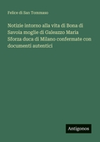 Notizie intorno alla vita di Bona di Savoia moglie di Galeazzo Maria Sforza duca di Milano confermate con documenti autentici (Italian Edition) 3563217610 Book Cover