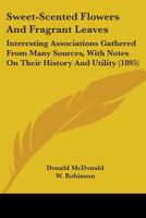 Sweet-Scented Flowers and Fragrant Leaves: Interesting Associations Gathered From Many Sources, With Notes On Their History and Utility 1017642869 Book Cover