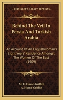 Behind The Veil In Persia And Turkish Arabia: An Account Of An Englishwoman's Eight Years' Residence Amongst The Women Of The East 1518804993 Book Cover