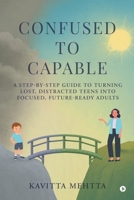 Confused to Capable: A step-by-step guide to turning lost, distracted teens into focused, future-ready adults B0FPYK6WCK Book Cover
