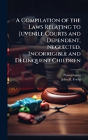 A Compilation of the Laws Relating to Juvenile Courts and Dependent, Neglected, Incorrigible and Delinquent Children 1023838141 Book Cover