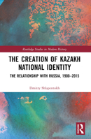 The Creation of Kazakh National Identity: The Relationship with Russia, 1900-2015 1032196157 Book Cover