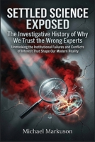 Settled Science Exposed: The Investigative History of Why We Trust the Wrong Experts: Unmasking the Institutional Failures and Conflicts of Interest That Shape Our Modern Reality B0HFTH7X39 Book Cover