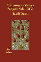 Discourses on various subjects, by Jacob Duché, ... The third edition. To which are added two discourses preached at the chapel of the asylum, now first published. ... Volume 1 of 2 1140856391 Book Cover