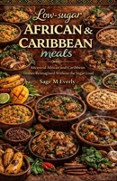 LOW SUGAR AFRICAN & CARIBBEAN MEALS: “Ancestral African and Caribbean Dishes Reimagined Without the Sugar Load” B0GDYFCBL6 Book Cover