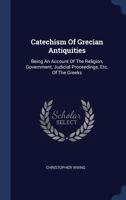 Catechism Of Grecian Antiquities: Being An Account Of The Religion, Government, Judicial Proceedings, Etc. Of The Greeks 117923023X Book Cover