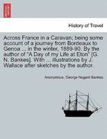 Across France in a Caravan, Being Some Account of a Journey From Bordeaux to Genoa in the Escargot, Taken in the Winter 1889-90 1177364956 Book Cover