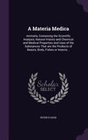 A Materia Medica: Animalia, Containing the Scientific Analysis, Natural History and Chemical and Medical Properties and Uses of the Substances That Are the Products of Beasts, Birds, Fishes or Insects 1355252261 Book Cover