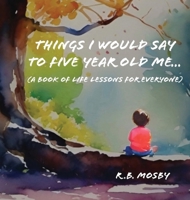 Things I Would Say To Five Year Old Me (A book of life lessons for everyone) 1738384659 Book Cover