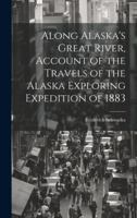 Along Alaska's Great River, Account of the Travels of the Alaska Exploring Expedition of 1883 1020072202 Book Cover