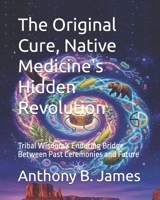 The Original Cure, Native Medicine's Hidden Revolution: Tribal Wisdom's Enduring Bridge Between Past Ceremonies and Future 1886338469 Book Cover