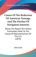 Causes Of The Reduction Of American Tonnage And The Decline Of Navigation Interests: Being The Report Of A Select Committee, Made To The House Of Representatives Of The U.S. 0548635110 Book Cover