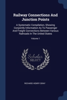 Railway Connections And Junction Points: A Systematic Compilation, Showing Conjointly Information As To Passenger And Freight Connections Between Various Railroads In The United States; Volume 1 1377223647 Book Cover