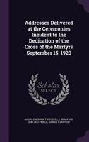 Addresses delivered at the ceremonies incident to the dedication of the Cross of the martyrs September 15, 1920 1378045572 Book Cover