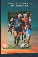 Le Guide de Création de Club : Foot en marchant: Le manuel pratique pour monter sa section, financer son projet et dynamiser son club grâce au ... du Football Moderne) (French Edition) B0GQPBCKGV Book Cover