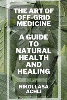 The Art of Off-Grid Medicine: A Guide to Natural Health and Healing B0BZF99RX4 Book Cover