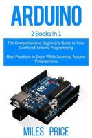 Arduino: 2 Books in 1: The Comprehensive Beginner's Guide to Take Control of Arduino Programming & Best Practices to Excel While Learning Arduino Programming 1719310815 Book Cover