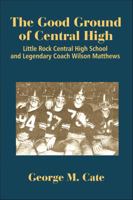The Good Ground of Central High: Little Rock Central High School and Legendary Coach Wilson Matthews 1935106031 Book Cover