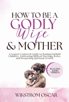 How to Be a Godly Wife and Mother: A Gospel-Centered Guide to Raising Faithful Children, Embracing Biblical Marriage Roles, and Deepening Spiritual Growth B0GX2RZJK6 Book Cover