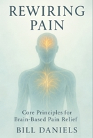 Rewiring Pain: Core Principals For Brain-Based Pain Relief B0G62D7FYV Book Cover