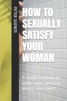 HOW TO SEXUALLY SATISFY YOUR WOMAN: A guide on how to make your woman desire you more. B08LJQ9VDJ Book Cover