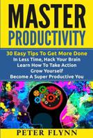 Master Productivity - 30 Easy Tips To Get More Done In Less Time, Hack Your Brain, Learn How To Take Action, Grow Yourself, Become A Super Productive You 1535435062 Book Cover