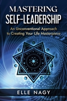 Mastering Self-Leadership: An Unconventional Approach to Creating Your Life Masterpiece 1067061010 Book Cover