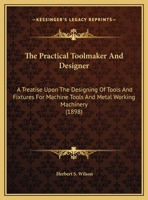 The Practical Toolmaker And Designer: A Treatise Upon The Designing Of Tools And Fixtures For Machine Tools And Metal Working Machinery 1165611619 Book Cover