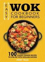 Easy Wok Cookbook for Beginners: 100 Classic Chinese Recipes to Stir-Fry with Sizzling Success 1804141089 Book Cover