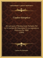 Cuadro Sinoptico: De Las Leyes Y Resoluciones Tomados Por La H. Camara De Diputados En La Legislatura Ordinaria De 1888 (1889) 1162422696 Book Cover