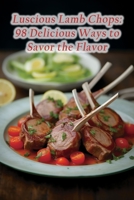 Luscious Lamb Chops: 98 Delicious Ways to Savor the Flavor B0CFCYNFVR Book Cover