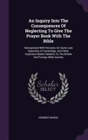 An Inquiry Into the Consequences of Neglecting to Give the Prayer Book with the Bible: Interspersed with Remarks on Some Late Speeches at Cambridge, and Other Important Matter Relative to the British  1015137857 Book Cover