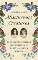 Mischievous Creatures: The Forgotten Sisters Who Transformed Early American Science 1541674170 Book Cover