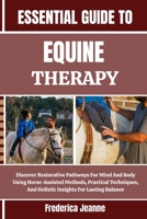 ESSENTIAL GUIDE TO EQUINE THERAPY: Discover Restorative Pathways For Mind And Body Using Horse-Assisted Methods, Practical Techniques, And Holistic Insights For Lasting Balance B0FPB31VHJ Book Cover