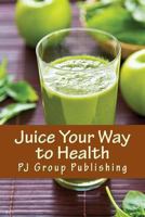 Juice Your Way to Health: Healthy and Delicious Juice Recipes 1490435662 Book Cover