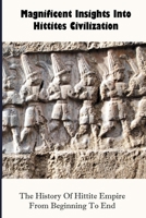 Magnificent Insights Into Hittites Civilization: The History Of Hittite Empire From Beginning To End: The Trojan War B094TJK9VP Book Cover