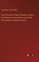 The First Lines of English Grammar. Being a Brief Abstract of the Author's Larger Work, the Institutes of Englidh Grammar 3385332508 Book Cover