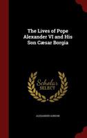 The Lives of Pope Alexander VI and His Son Cæsar Borgia 1015644759 Book Cover