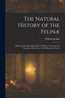 The Natural History of the Felinæ: Illustrated by Thirty-Eight [I.E. 37] Plates, Coloured, and Numerous Wood-Cuts; With Memoir of Cuvier 1018456473 Book Cover